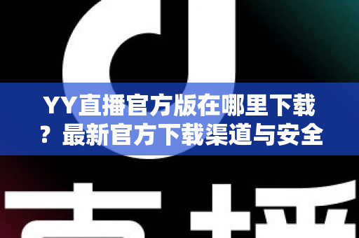 YY直播官方版在哪里下载?最新官方下载渠道与安全安装全攻略 YY直播官方版在哪里下载?最新官方下载渠道与安全安装全攻略