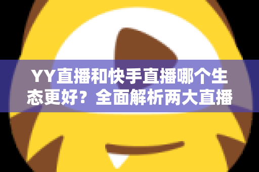 YY直播和快手直播哪个生态更好?全面解析两大直播平台的生态差异与选择攻略 YY直播和快手直播哪个生态更好?全面解析两大直播平台的生态差异与选择攻略