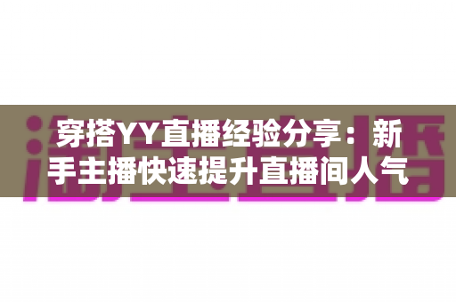 穿搭YY直播经验分享：新手主播快速提升直播间人气的穿搭全攻略