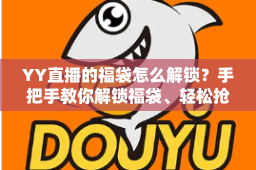 YY直播的福袋怎么解锁？手把手教你解锁福袋、轻松抢直播间福利的全攻略