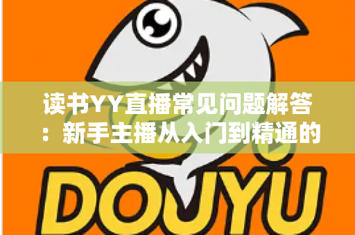 读书YY直播常见问题解答：新手主播从入门到精通的全方位指南