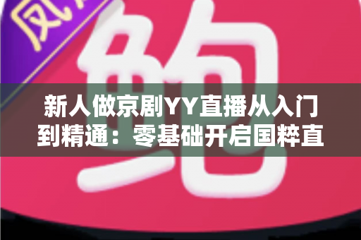 新人做京剧YY直播从入门到精通:零基础开启国粹直播之旅的完整指南 新人做京剧YY直播从入门到精通:零基础开启国粹直播之旅的完整指南