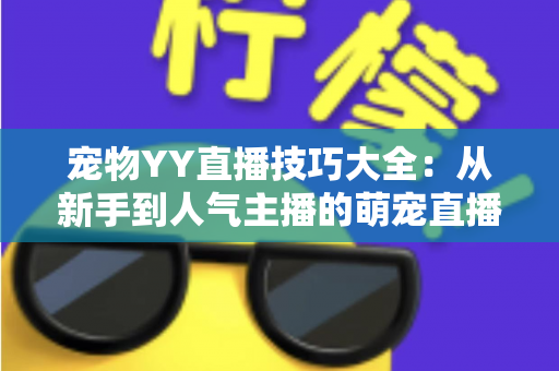 宠物YY直播技巧大全：从新手到人气主播的萌宠直播间运营实战指南