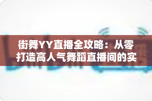 街舞YY直播全攻略:从零打造高人气舞蹈直播间的实战指南 街舞YY直播全攻略:从零打造高人气舞蹈直播间的实战指南