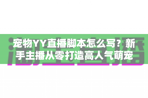 宠物YY直播脚本怎么写?新手主播从零打造高人气萌宠直播间的实战指南 宠物YY直播脚本怎么写?新手主播从零打造高人气萌宠直播间的实战指南
