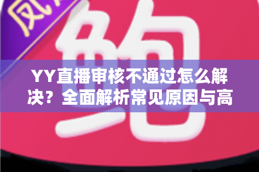 YY直播审核不通过怎么解决？全面解析常见原因与高效应对方案