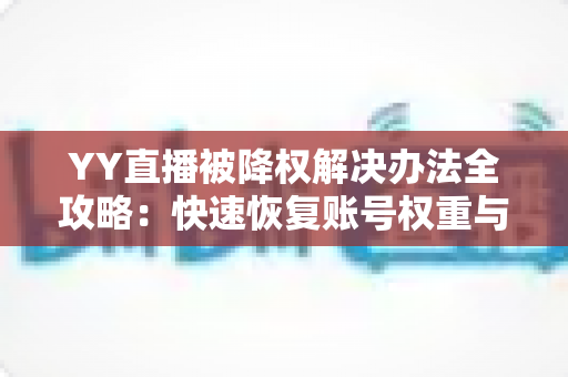 YY直播被降权解决办法全攻略:快速恢复账号权重与流量的实用指南 YY直播被降权解决办法全攻略:快速恢复账号权重与流量的实用指南