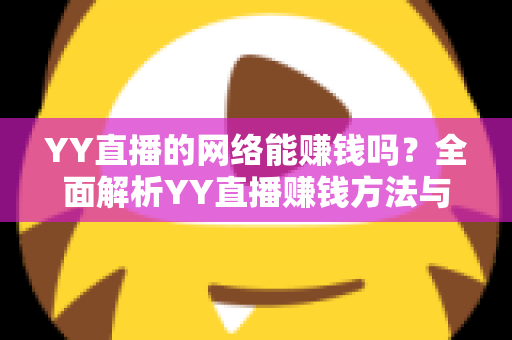 YY直播的网络能赚钱吗?全面解析YY直播赚钱方法与真实收益前景 YY直播的网络能赚钱吗?全面解析YY直播赚钱方法与真实收益前景