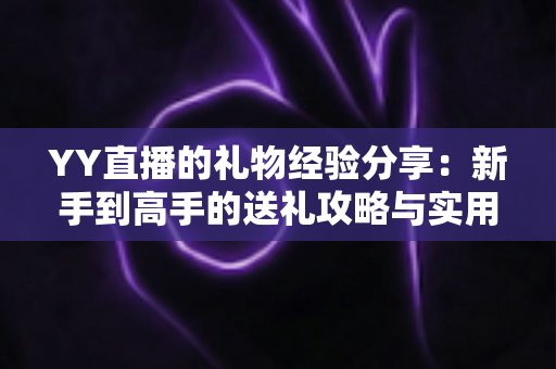YY直播的礼物经验分享：新手到高手的送礼攻略与实用心得