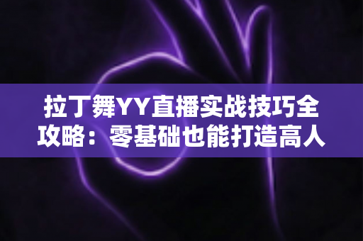 拉丁舞YY直播实战技巧全攻略:零基础也能打造高人气舞蹈直播间的进阶秘籍 拉丁舞YY直播实战技巧全攻略:零基础也能打造高人气舞蹈直播间的进阶秘籍