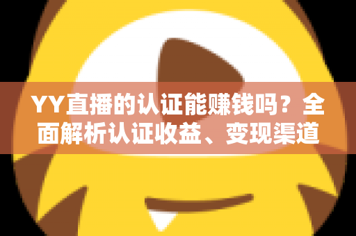 YY直播的认证能赚钱吗？全面解析认证收益、变现渠道与赚钱技巧