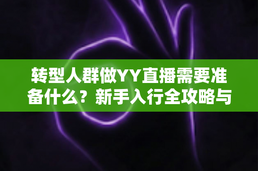 转型人群做YY直播需要准备什么？新手入行全攻略与避坑指南