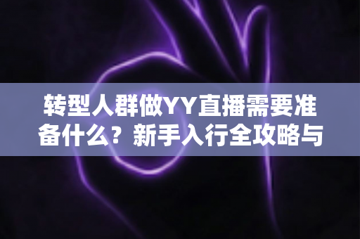 转型人群做YY直播需要准备什么？新手入行全攻略与避坑指南