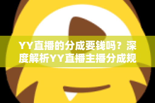 YY直播的分成要钱吗？深度解析YY直播主播分成规则、费用构成与增收指南