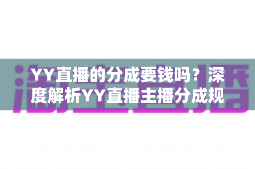 YY直播的分成要钱吗？深度解析YY直播主播分成规则、费用构成与增收指南