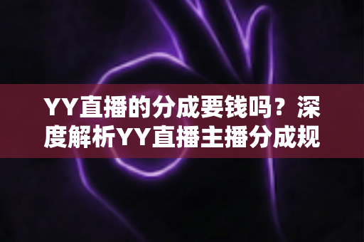 YY直播的分成要钱吗？深度解析YY直播主播分成规则、费用构成与增收指南