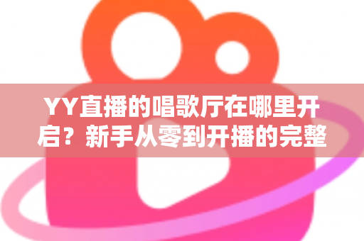 YY直播的唱歌厅在哪里开启?新手从零到开播的完整指南与运营秘籍 YY直播的唱歌厅在哪里开启?新手从零到开播的完整指南与运营秘籍