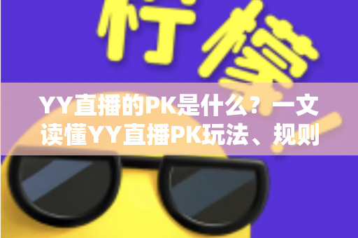 YY直播的PK是什么?一文读懂YY直播PK玩法、规则与魅力 YY直播的PK是什么?一文读懂YY直播PK玩法、规则与魅力