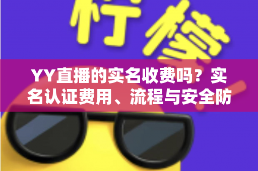 YY直播的实名收费吗?实名认证费用、流程与安全防骗全解析 YY直播的实名收费吗?实名认证费用、流程与安全防骗全解析