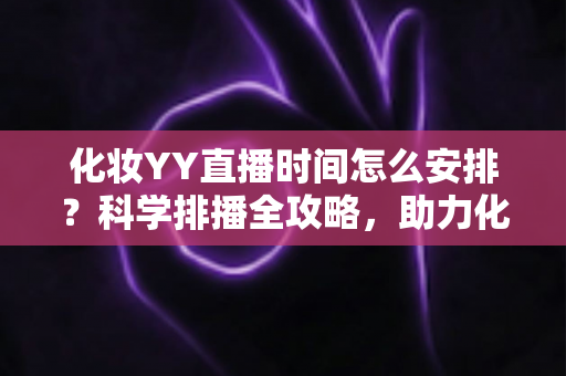 化妆YY直播时间怎么安排?科学排播全攻略,助力化妆主播流量翻倍涨粉不停 化妆YY直播时间怎么安排?科学排播全攻略,助力化妆主播流量翻倍涨粉不停
