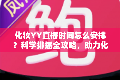 化妆YY直播时间怎么安排?科学排播全攻略,助力化妆主播流量翻倍涨粉不停 化妆YY直播时间怎么安排?科学排播全攻略,助力化妆主播流量翻倍涨粉不停