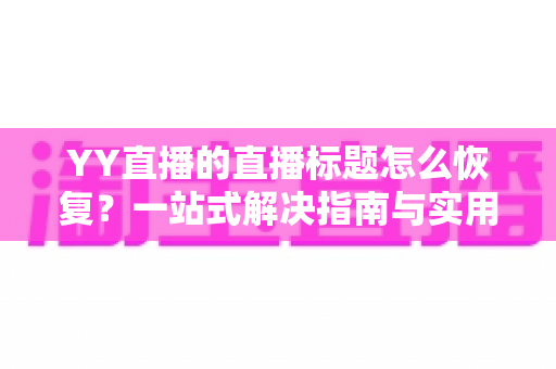 YY直播的直播标题怎么恢复?一站式解决指南与实用技巧全解析 YY直播的直播标题怎么恢复?一站式解决指南与实用技巧全解析