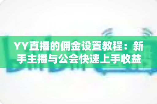 YY直播的佣金设置教程：新手主播与公会快速上手收益分配全攻略