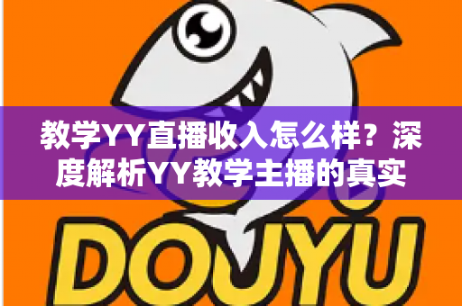 教学YY直播收入怎么样？深度解析YY教学主播的真实收入水平与变现攻略