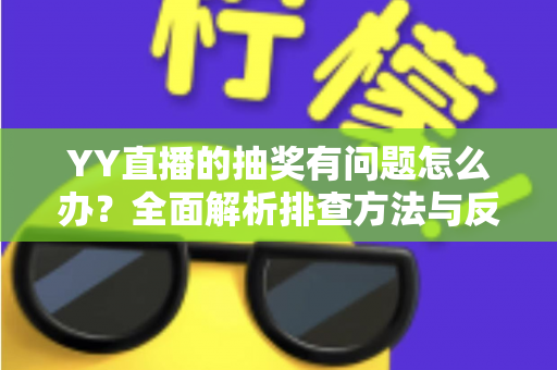 YY直播的抽奖有问题怎么办？全面解析排查方法与反馈流程，助你顺利解决抽奖难题