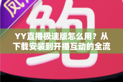 YY直播极速版怎么用？从下载安装到开播互动的全流程新手指南
