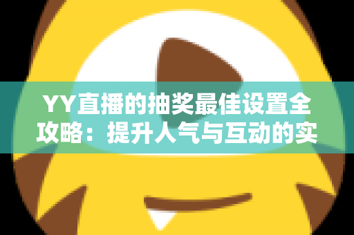 YY直播的抽奖最佳设置全攻略:提升人气与互动的实用指南 YY直播的抽奖最佳设置全攻略:提升人气与互动的实用指南