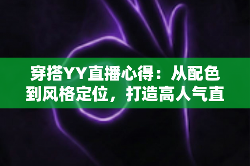 穿搭YY直播心得：从配色到风格定位，打造高人气直播间形象的实用指南