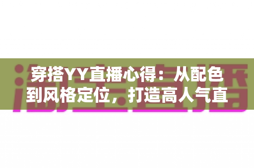 穿搭YY直播心得：从配色到风格定位，打造高人气直播间形象的实用指南