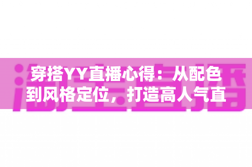 穿搭YY直播心得：从配色到风格定位，打造高人气直播间形象的实用指南