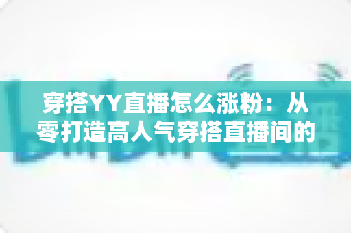 穿搭YY直播怎么涨粉:从零打造高人气穿搭直播间的实战运营指南 穿搭YY直播怎么涨粉:从零打造高人气穿搭直播间的实战运营指南