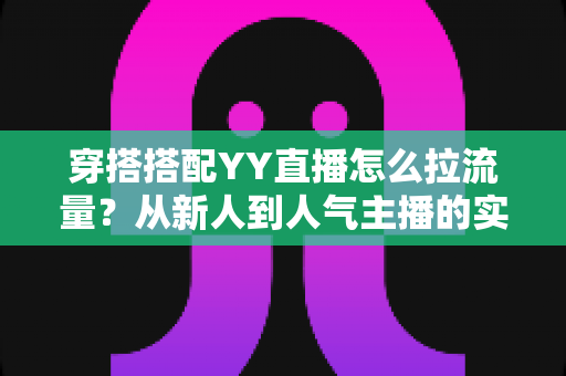 穿搭搭配YY直播怎么拉流量？从新人到人气主播的实战引流全攻略