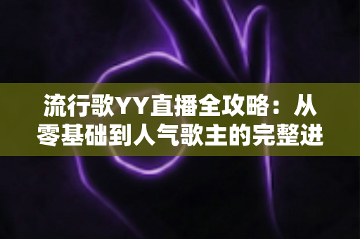 流行歌YY直播全攻略：从零基础到人气歌主的完整进阶指南
