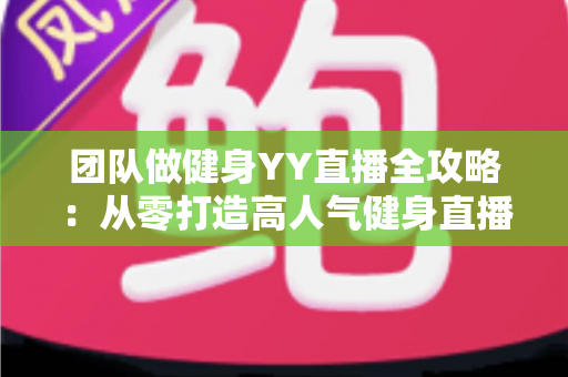 团队做健身YY直播全攻略：从零打造高人气健身直播间的实战运营指南
