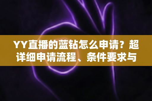 YY直播的蓝钻怎么申请？超详细申请流程、条件要求与避坑指南全解析