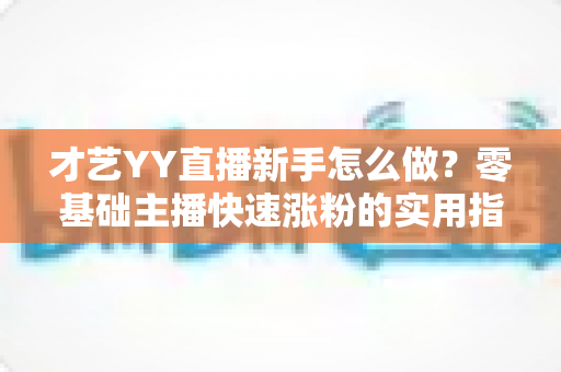 才艺YY直播新手怎么做?零基础主播快速涨粉的实用指南 才艺YY直播新手怎么做?零基础主播快速涨粉的实用指南
