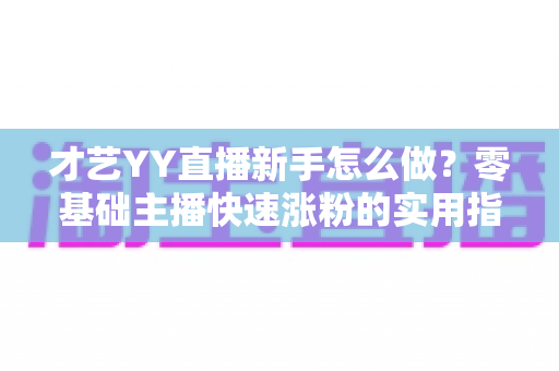 才艺YY直播新手怎么做?零基础主播快速涨粉的实用指南 才艺YY直播新手怎么做?零基础主播快速涨粉的实用指南