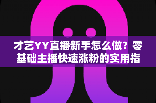 才艺YY直播新手怎么做?零基础主播快速涨粉的实用指南 才艺YY直播新手怎么做?零基础主播快速涨粉的实用指南