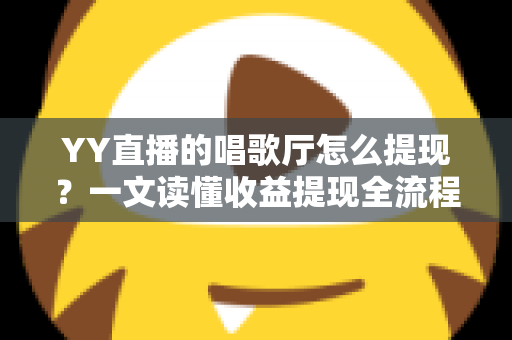 YY直播的唱歌厅怎么提现？一文读懂收益提现全流程与实用攻略