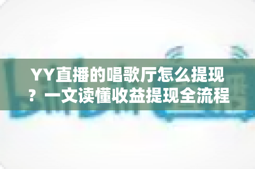YY直播的唱歌厅怎么提现？一文读懂收益提现全流程与实用攻略