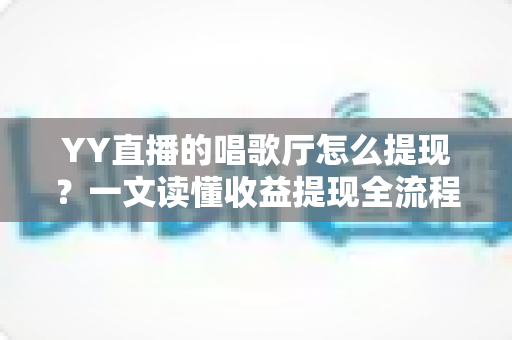 YY直播的唱歌厅怎么提现？一文读懂收益提现全流程与实用攻略