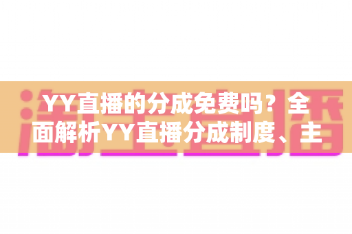 YY直播的分成免费吗?全面解析YY直播分成制度、主播收益规则与赚钱技巧 YY直播的分成免费吗?全面解析YY直播分成制度、主播收益规则与赚钱技巧
