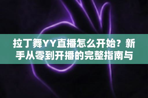 拉丁舞YY直播怎么开始?新手从零到开播的完整指南与涨粉变现技巧 拉丁舞YY直播怎么开始?新手从零到开播的完整指南与涨粉变现技巧