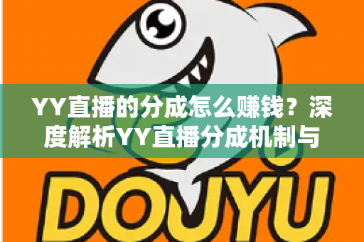 YY直播的分成怎么赚钱?深度解析YY直播分成机制与主播赚钱全攻略 YY直播的分成怎么赚钱?深度解析YY直播分成机制与主播赚钱全攻略