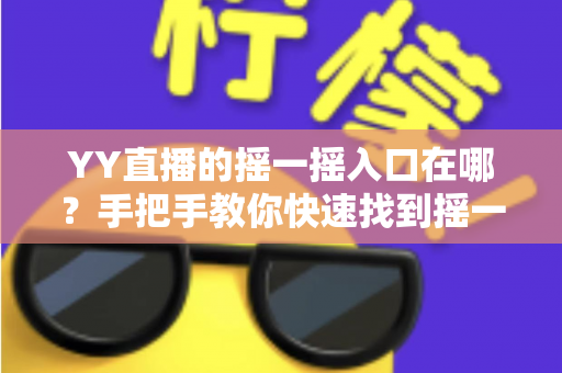 YY直播的摇一摇入口在哪?手把手教你快速找到摇一摇功能的完整攻略 YY直播的摇一摇入口在哪?手把手教你快速找到摇一摇功能的完整攻略
