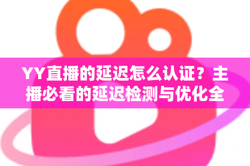 YY直播的延迟怎么认证?主播必看的延迟检测与优化全攻略 YY直播的延迟怎么认证?主播必看的延迟检测与优化全攻略